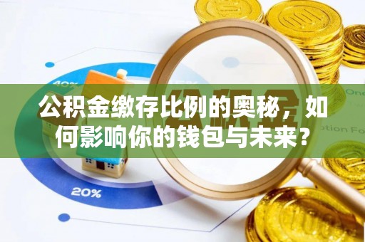 明港公积金缴存比例的奥秘，如何影响你的钱包与未来？
