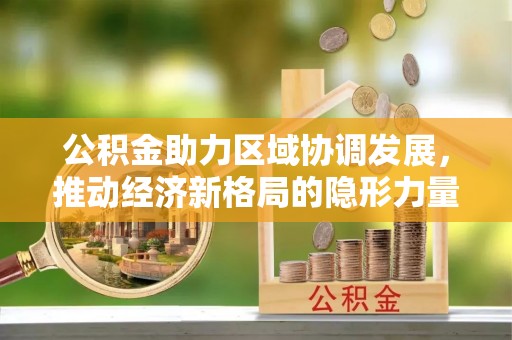 明港公积金助力区域协调发展，推动经济新格局的隐形力量