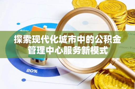 明港探索现代化城市中的公积金管理中心服务新模式