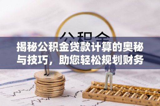 明港揭秘公积金贷款计算的奥秘与技巧，助您轻松规划财务未来