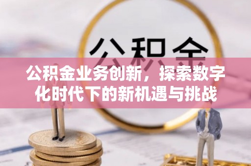 明港公积金业务创新，探索数字化时代下的新机遇与挑战