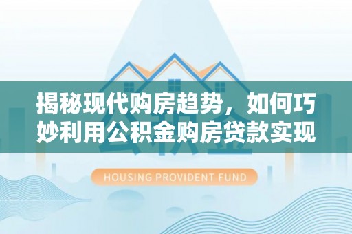 明港揭秘现代购房趋势，如何巧妙利用公积金购房贷款实现置业梦想
