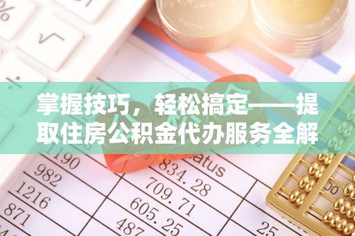 明港掌握技巧，轻松搞定——提取住房公积金代办服务全解析