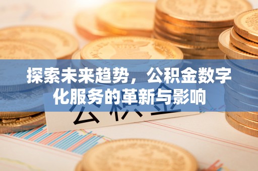 明港探索未来趋势，公积金数字化服务的革新与影响