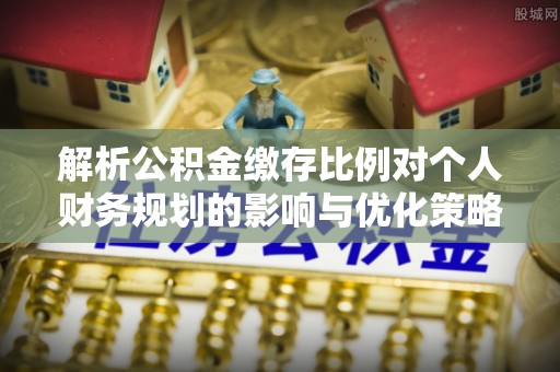 明港解析公积金缴存比例对个人财务规划的影响与优化策略