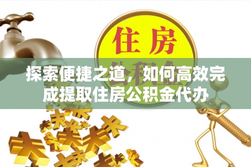明港探索便捷之道，如何高效完成提取住房公积金代办