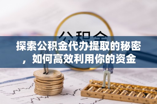 明港探索公积金代办提取的秘密，如何高效利用你的资金