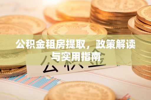 明港公积金租房提取，政策解读与实用指南