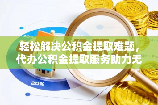 明港轻松解决公积金提取难题，代办公积金提取服务助力无忧生活