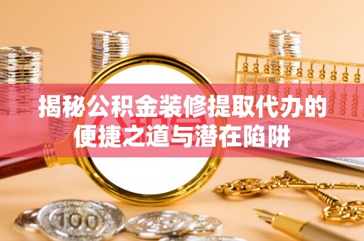 明港揭秘公积金装修提取代办的便捷之道与潜在陷阱