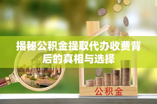 明港揭秘公积金提取代办收费背后的真相与选择