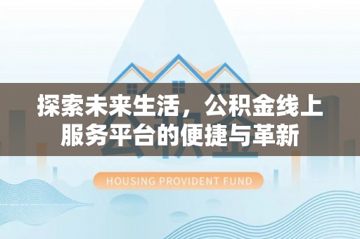 明港探索未来生活，公积金线上服务平台的便捷与革新