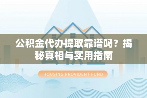 明港公积金代办提取靠谱吗？揭秘真相与实用指南