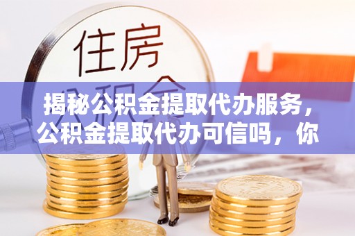 明港揭秘公积金提取代办服务，公积金提取代办可信吗，你需要知道的真相