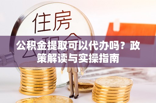 明港公积金提取可以代办吗？政策解读与实操指南