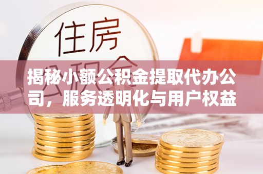 明港揭秘小额公积金提取代办公司，服务透明化与用户权益保障