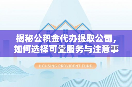 明港揭秘公积金代办提取公司，如何选择可靠服务与注意事项
