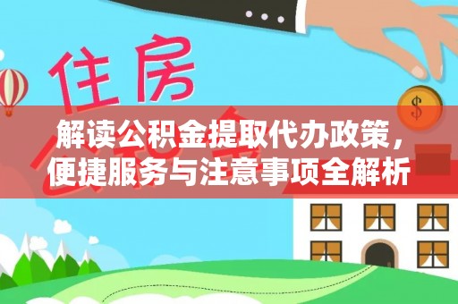 明港解读公积金提取代办政策，便捷服务与注意事项全解析