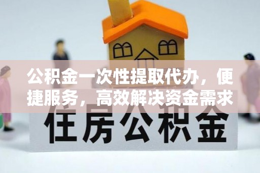 明港公积金一次性提取代办，便捷服务，高效解决资金需求