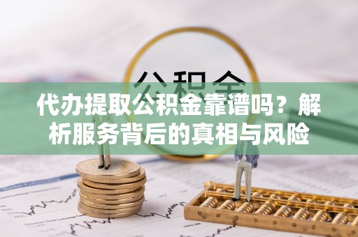 明港代办提取公积金靠谱吗？解析服务背后的真相与风险