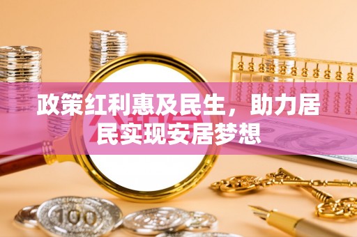 明港政策红利惠及民生，助力居民实现安居梦想