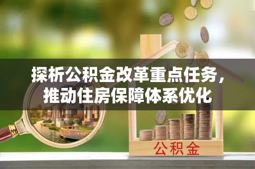 明港探析公积金改革重点任务，推动住房保障体系优化
