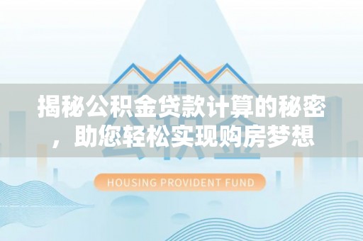 明港揭秘公积金贷款计算的秘密，助您轻松实现购房梦想