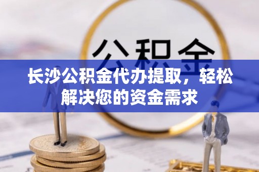 明港长沙公积金代办提取，轻松解决您的资金需求