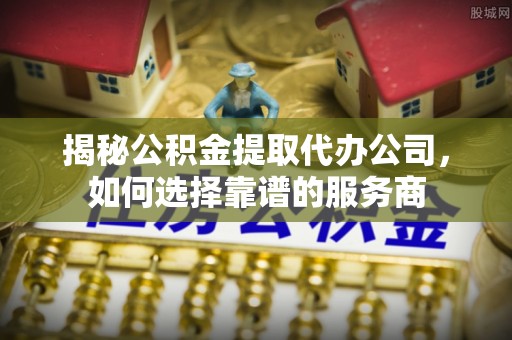 明港揭秘公积金提取代办公司，如何选择靠谱的服务商