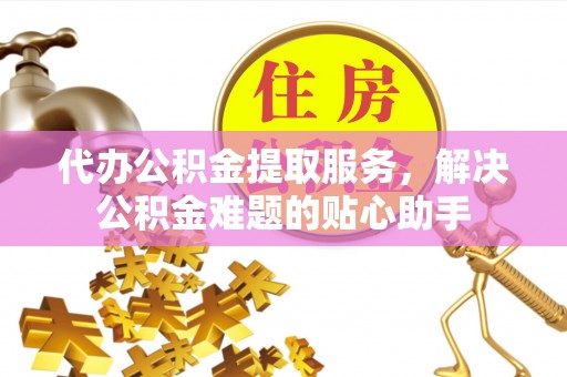 明港代办公积金提取服务，解决公积金难题的贴心助手