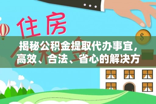 明港揭秘公积金提取代办事宜，高效、合法、省心的解决方案