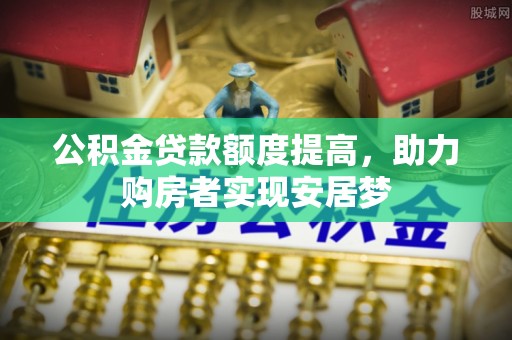 明港公积金贷款额度提高，助力购房者实现安居梦