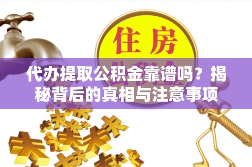 明港代办提取公积金靠谱吗？揭秘背后的真相与注意事项
