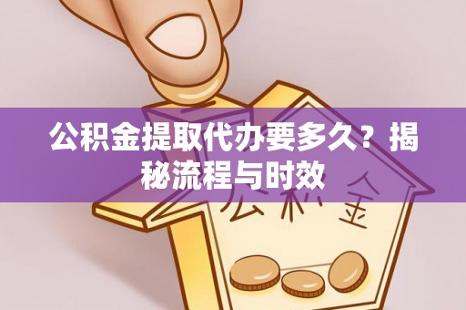 明港公积金提取代办要多久？揭秘流程与时效