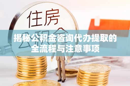 明港揭秘公积金咨询代办提取的全流程与注意事项