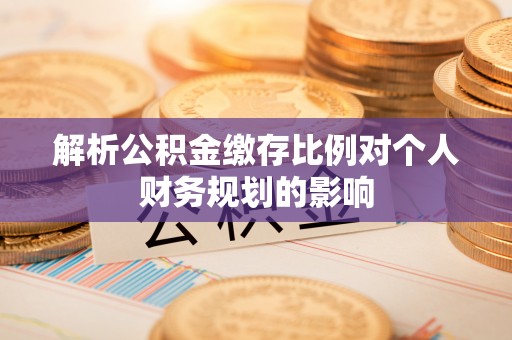 明港解析公积金缴存比例对个人财务规划的影响