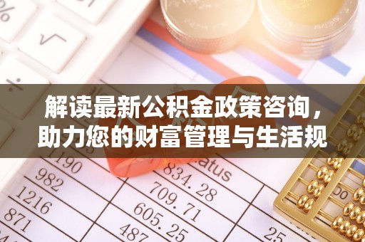 明港解读最新公积金政策咨询，助力您的财富管理与生活规划