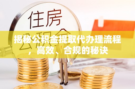 明港揭秘公积金提取代办理流程，高效、合规的秘诀