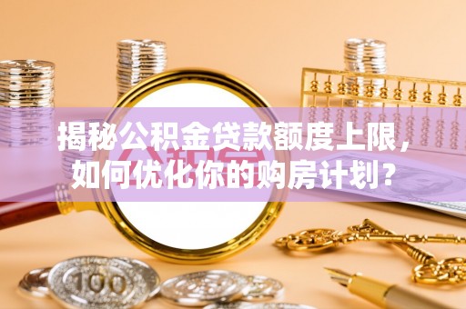 明港揭秘公积金贷款额度上限，如何优化你的购房计划？