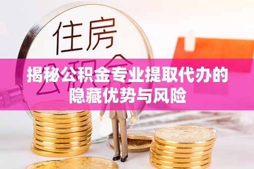 明港揭秘公积金专业提取代办的隐藏优势与风险