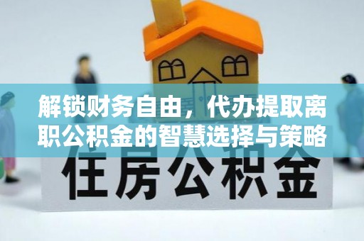 明港解锁财务自由，代办提取离职公积金的智慧选择与策略