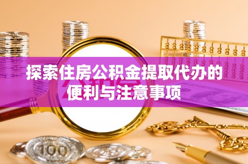 明港探索住房公积金提取代办的便利与注意事项