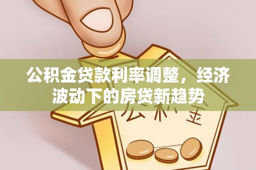 明港公积金贷款利率调整，经济波动下的房贷新趋势