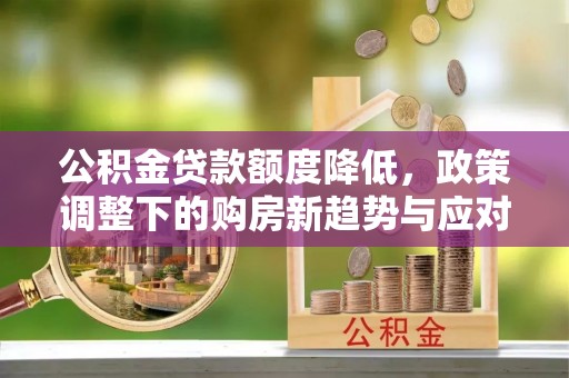 明港公积金贷款额度降低，政策调整下的购房新趋势与应对策略