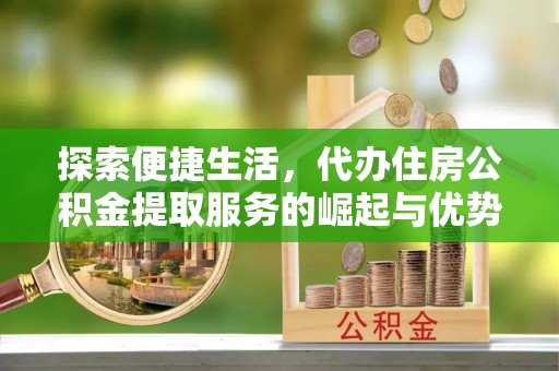 明港探索便捷生活，代办住房公积金提取服务的崛起与优势