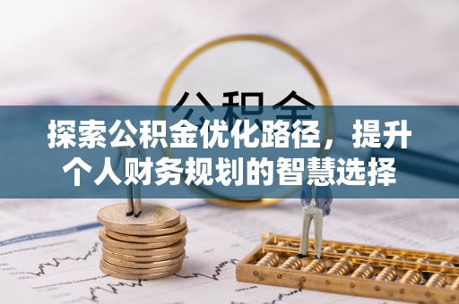 明港探索公积金优化路径，提升个人财务规划的智慧选择