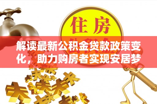 明港解读最新公积金贷款政策变化，助力购房者实现安居梦想