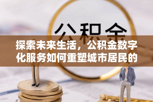 明港探索未来生活，公积金数字化服务如何重塑城市居民的财务管理