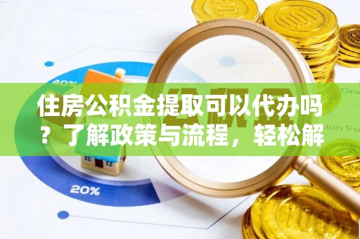 明港住房公积金提取可以代办吗？了解政策与流程，轻松解决疑惑