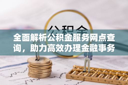 明港全面解析公积金服务网点查询，助力高效办理金融事务